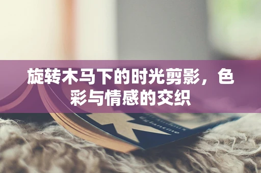 旋转木马下的时光剪影，色彩与情感的交织
