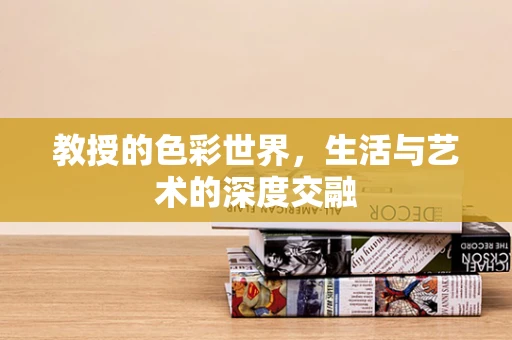 教授的色彩世界，生活与艺术的深度交融