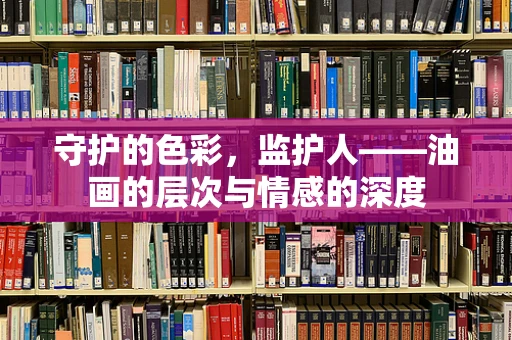 守护的色彩，监护人——油画的层次与情感的深度