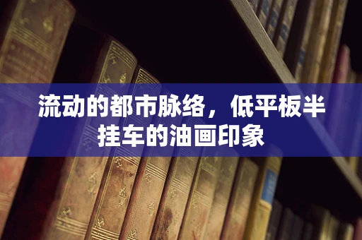 流动的都市脉络，低平板半挂车的油画印象