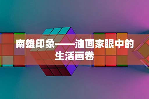 南雄印象——油画家眼中的生活画卷