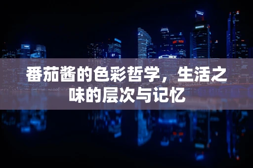 番茄酱的色彩哲学，生活之味的层次与记忆