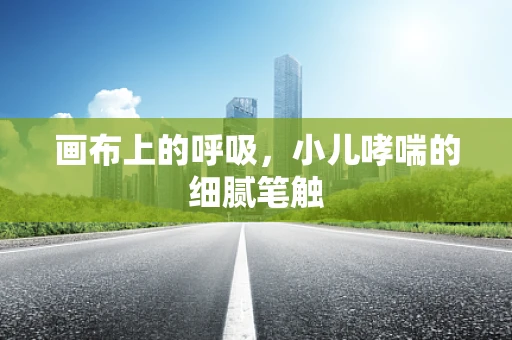 画布上的呼吸，小儿哮喘的细腻笔触