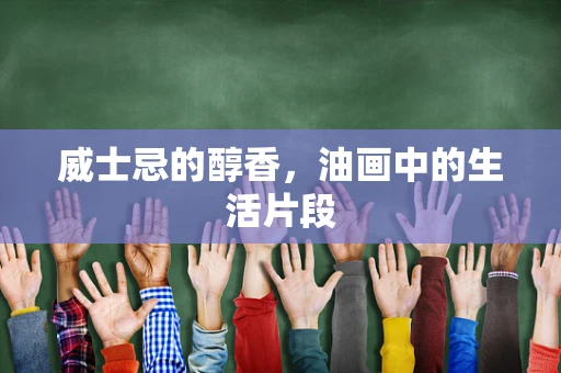 威士忌的醇香，油画中的生活片段