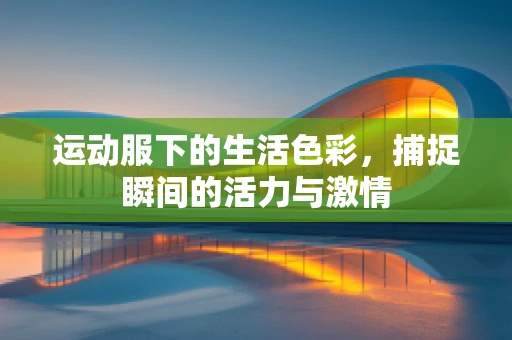 运动服下的生活色彩，捕捉瞬间的活力与激情
