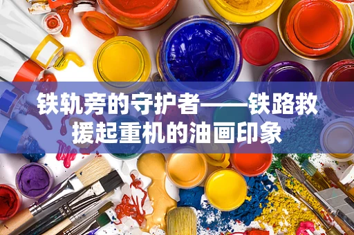 铁轨旁的守护者——铁路救援起重机的油画印象