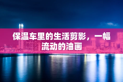 保温车里的生活剪影，一幅流动的油画