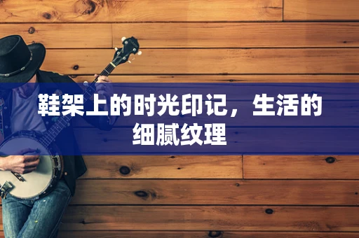 鞋架上的时光印记，生活的细腻纹理