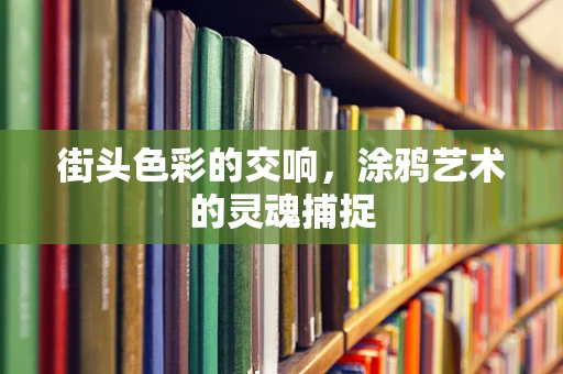 街头色彩的交响，涂鸦艺术的灵魂捕捉