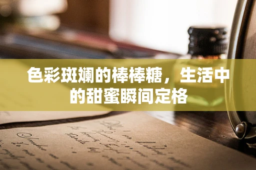 色彩斑斓的棒棒糖，生活中的甜蜜瞬间定格