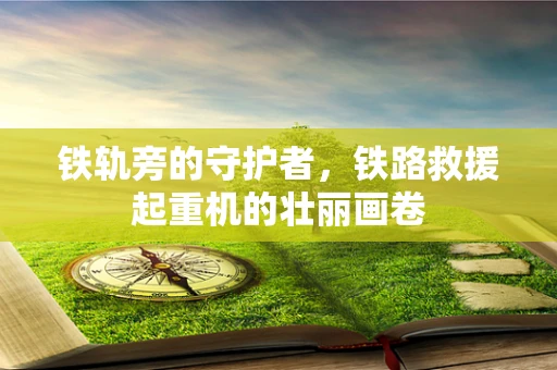 铁轨旁的守护者，铁路救援起重机的壮丽画卷