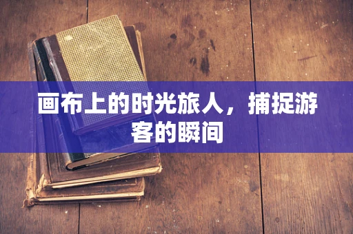 画布上的时光旅人，捕捉游客的瞬间