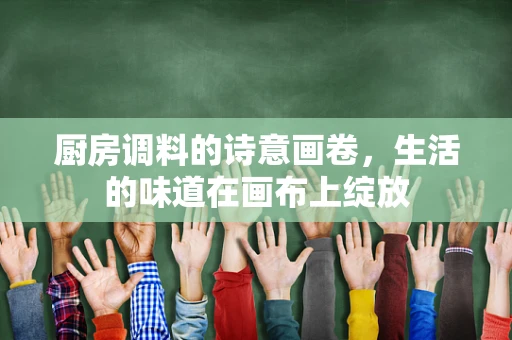 厨房调料的诗意画卷，生活的味道在画布上绽放