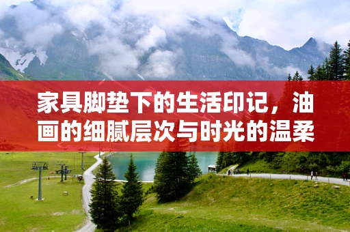 家具脚垫下的生活印记，油画的细腻层次与时光的温柔对话