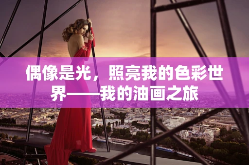 偶像是光，照亮我的色彩世界——我的油画之旅