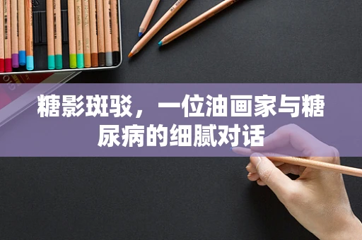 糖影斑驳，一位油画家与糖尿病的细腻对话