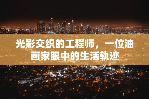 光影交织的工程师，一位油画家眼中的生活轨迹