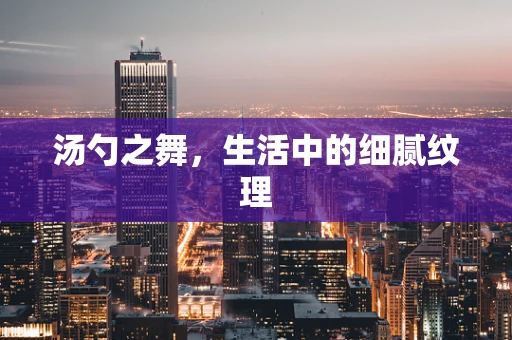 汤勺之舞，生活中的细腻纹理