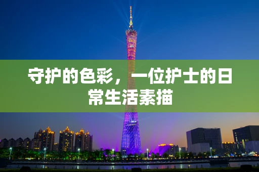 守护的色彩，一位护士的日常生活素描