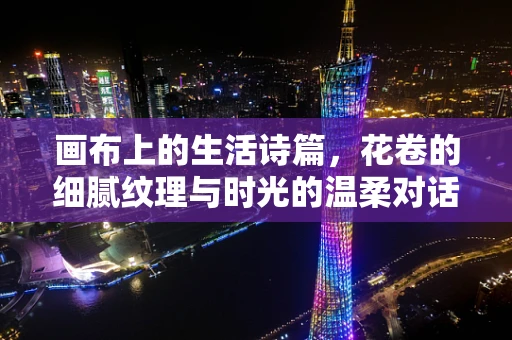 画布上的生活诗篇，花卷的细腻纹理与时光的温柔对话