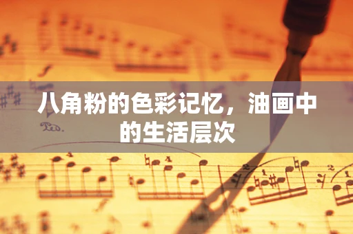 八角粉的色彩记忆，油画中的生活层次