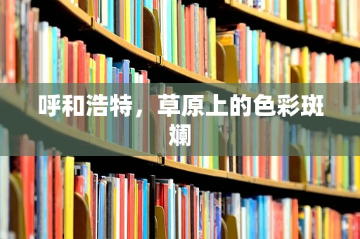 呼和浩特，草原上的色彩斑斓