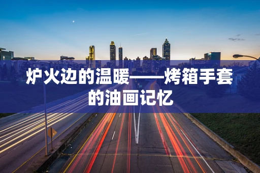 炉火边的温暖——烤箱手套的油画记忆