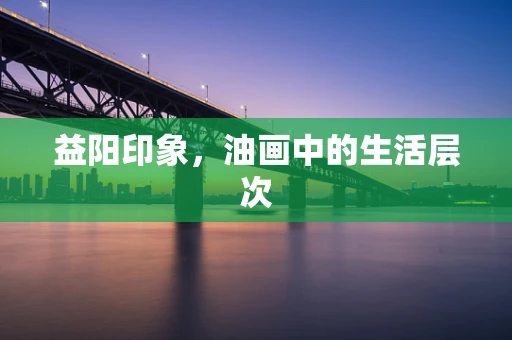 益阳印象，油画中的生活层次