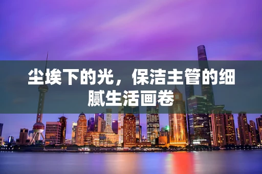 尘埃下的光，保洁主管的细腻生活画卷