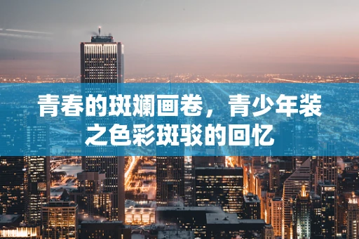 青春的斑斓画卷，青少年装之色彩斑驳的回忆