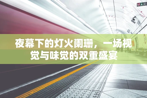夜幕下的灯火阑珊，一场视觉与味觉的双重盛宴