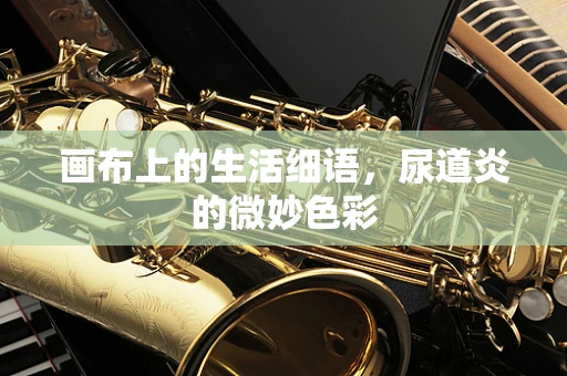 画布上的生活细语，尿道炎的微妙色彩