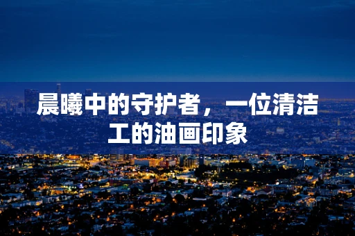 晨曦中的守护者，一位清洁工的油画印象