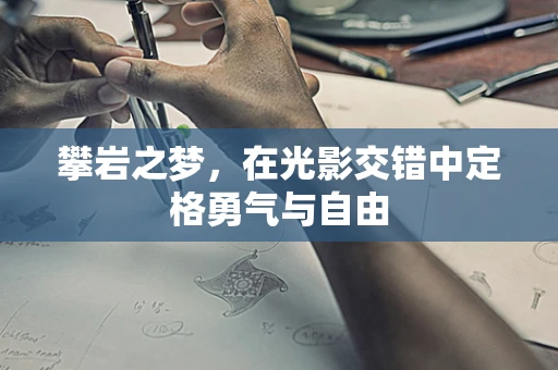 攀岩之梦，在光影交错中定格勇气与自由