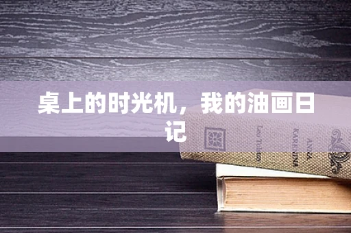 桌上的时光机，我的油画日记