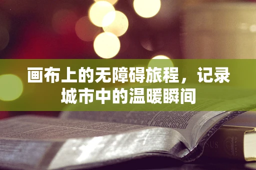 画布上的无障碍旅程，记录城市中的温暖瞬间