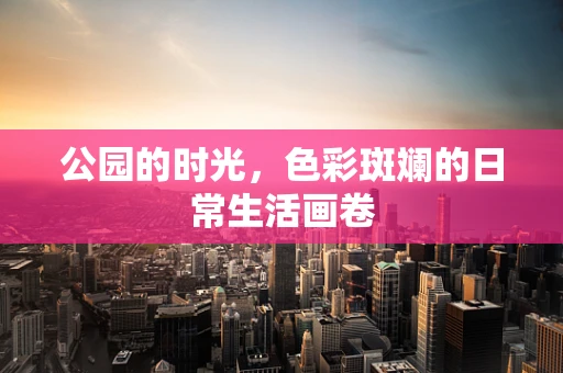 公园的时光，色彩斑斓的日常生活画卷