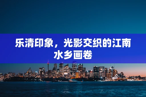 乐清印象，光影交织的江南水乡画卷