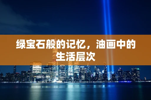 绿宝石般的记忆，油画中的生活层次