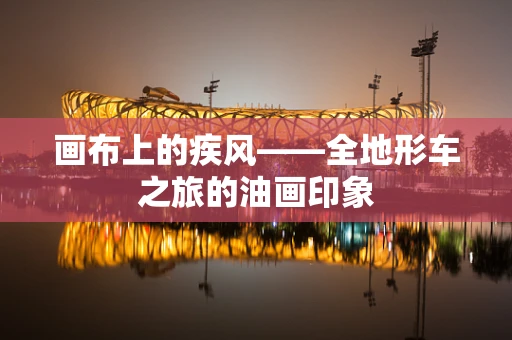画布上的疾风——全地形车之旅的油画印象
