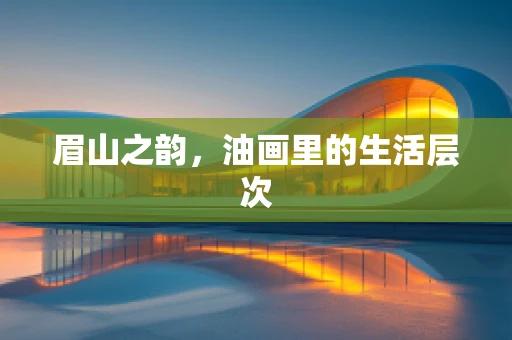 眉山之韵，油画里的生活层次