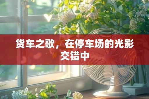 货车之歌，在停车场的光影交错中