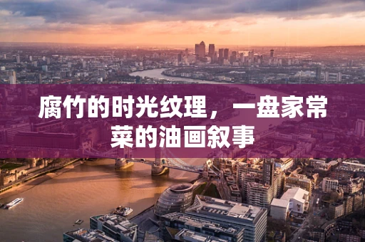 腐竹的时光纹理，一盘家常菜的油画叙事