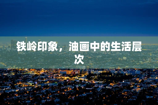 铁岭印象，油画中的生活层次