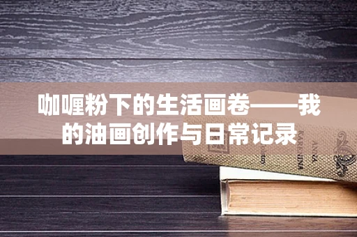 咖喱粉下的生活画卷——我的油画创作与日常记录