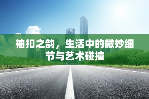 袖扣之韵，生活中的微妙细节与艺术碰撞