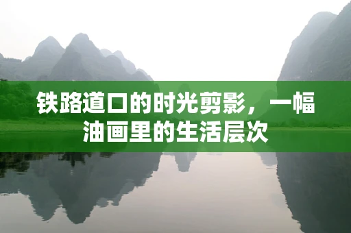 铁路道口的时光剪影，一幅油画里的生活层次