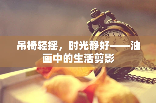 吊椅轻摇，时光静好——油画中的生活剪影