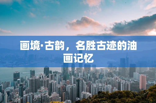 画境·古韵，名胜古迹的油画记忆
