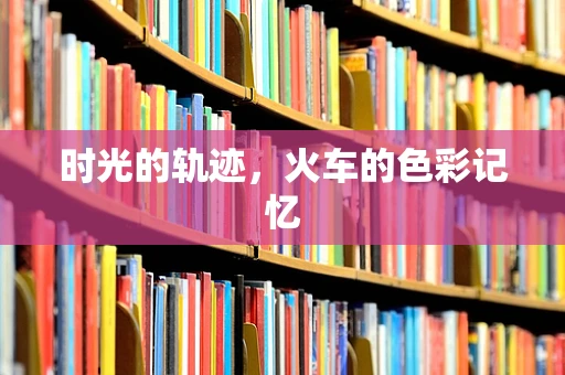 时光的轨迹，火车的色彩记忆